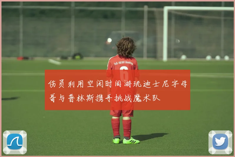 伤员利用空闲时间游玩迪士尼字母哥与普林斯携手挑战魔术队
