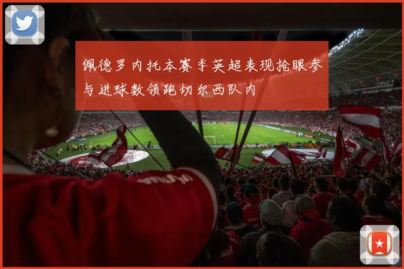 佩德罗内托本赛季英超表现抢眼参与进球数领跑切尔西队内