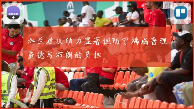 加兰进攻助力显著但防守端成普理查德与布朗的负担