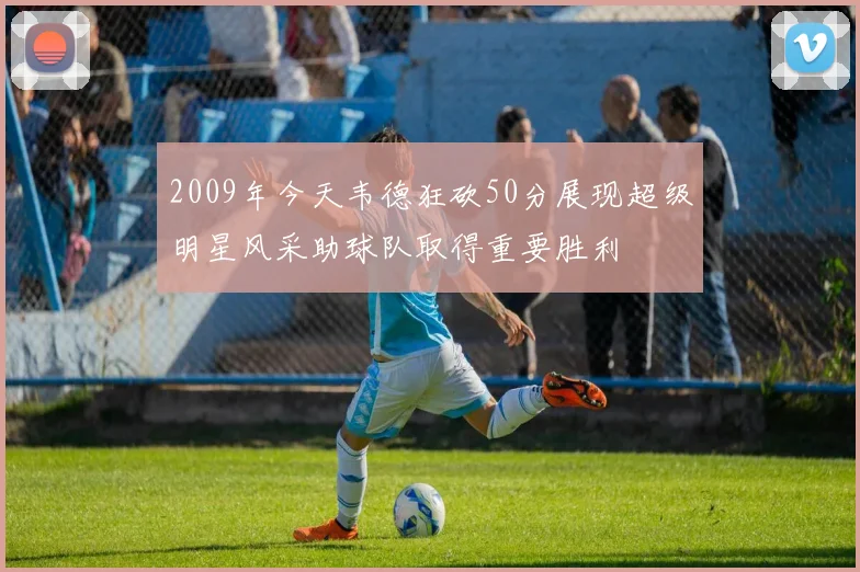 2009年今天韦德狂砍50分展现超级明星风采助球队取得重要胜利