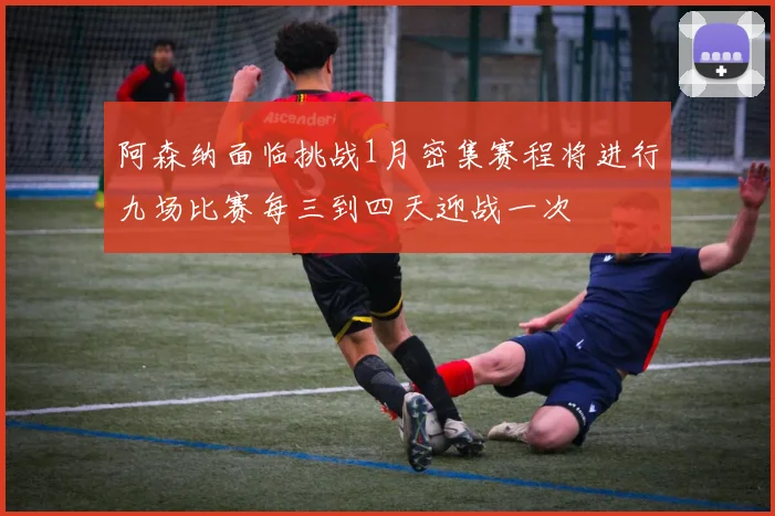 阿森纳面临挑战1月密集赛程将进行九场比赛每三到四天迎战一次