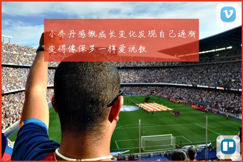 小乔丹感慨成长变化发现自己逐渐变得像保罗一样爱说教