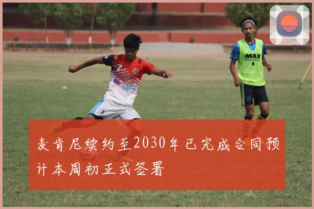 麦肯尼续约至2030年已完成合同预计本周初正式签署