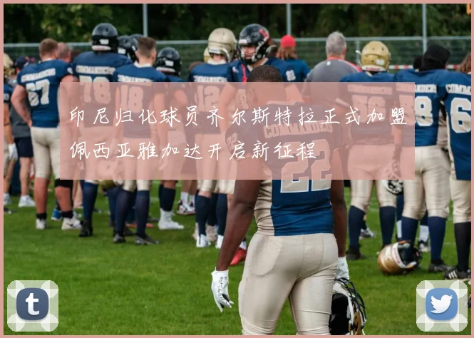 印尼归化球员齐尔斯特拉正式加盟佩西亚雅加达开启新征程