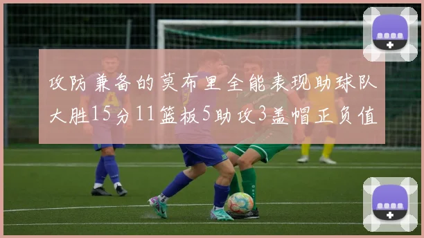 攻防兼备的莫布里全能表现助球队大胜15分11篮板5助攻3盖帽正负值高达27