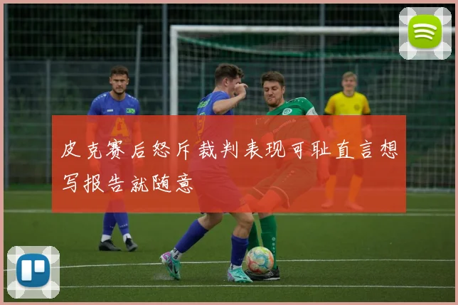 皮克赛后怒斥裁判表现可耻直言想写报告就随意