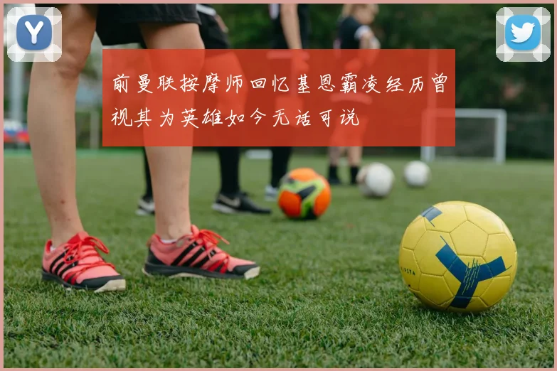 前曼联按摩师回忆基恩霸凌经历曾视其为英雄如今无话可说