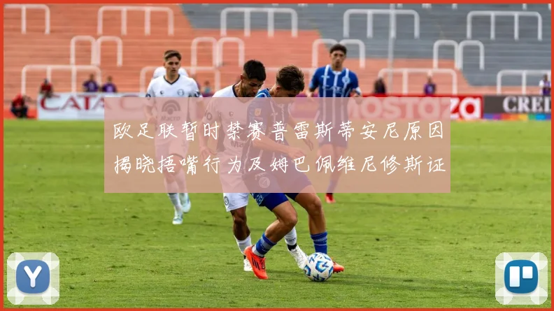 欧足联暂时禁赛普雷斯蒂安尼原因揭晓捂嘴行为及姆巴佩维尼修斯证词分析