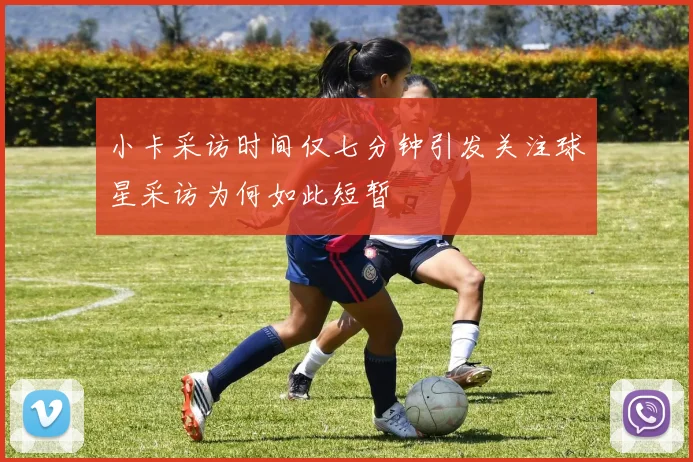 小卡采访时间仅七分钟引发关注球星采访为何如此短暂