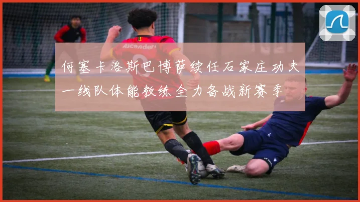 何塞卡洛斯巴博萨续任石家庄功夫一线队体能教练全力备战新赛季