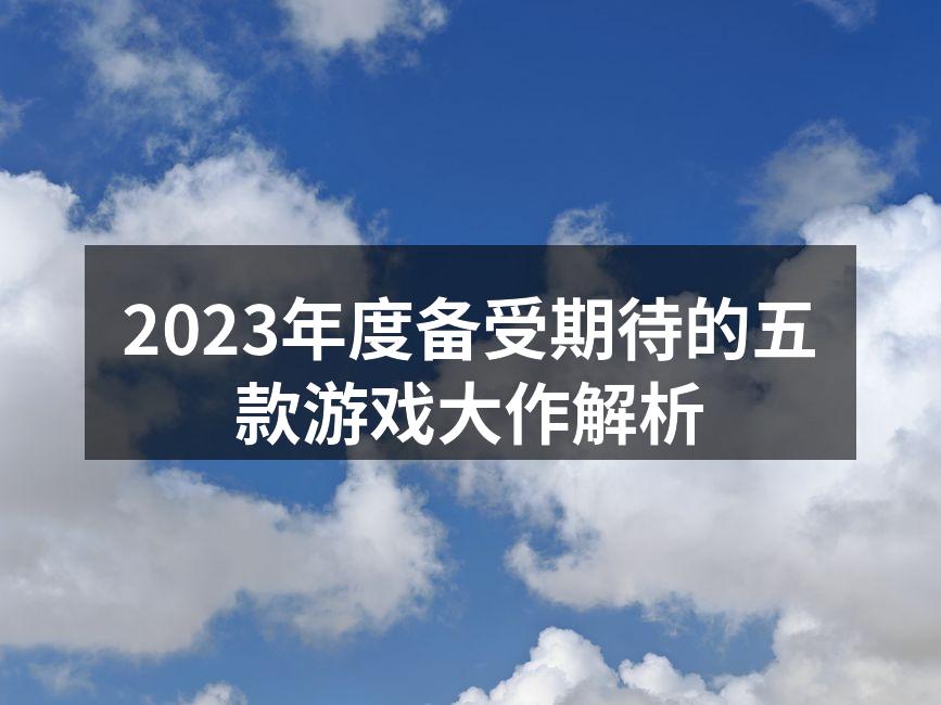 2023年度备受期待的五款游戏大作解析