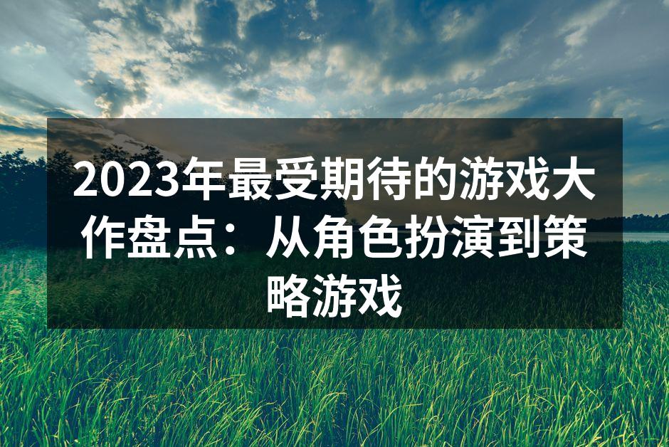 2023年最受期待的游戏大作盘点：从角色