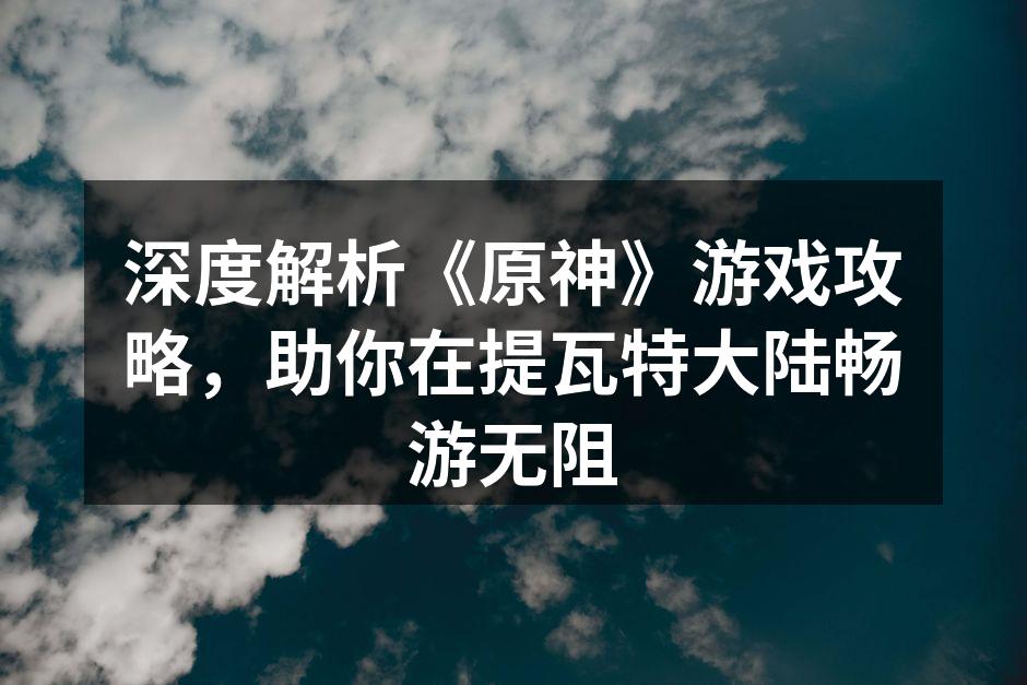 深度解析《原神》游戏攻略，助你在提瓦特大