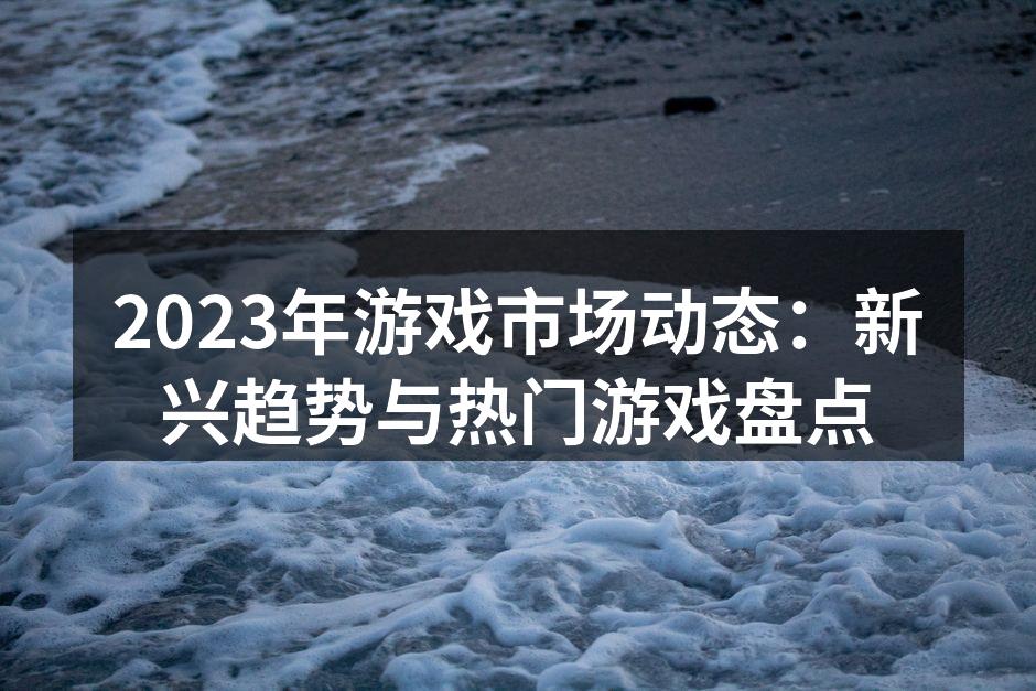 2023年游戏市场动态：新兴趋势与热门游